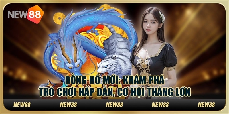 Rồng hổ mới: Khám phá trò chơi hấp dẫn, cơ hội thắng lớn
