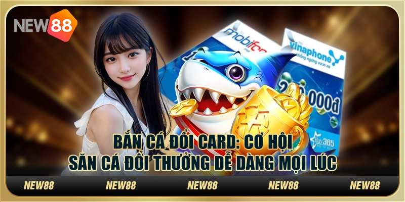 Bắn cá đổi card: Cơ hội săn cá đổi thưởng dễ dàng mọi lúc