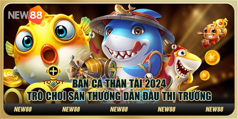 Bắn Cá Thần Tài 2024: Trò chơi săn thưởng dẫn đầu thị trường